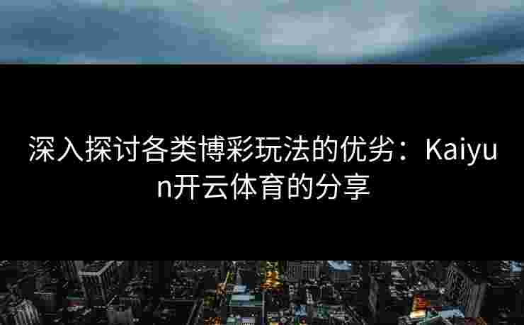 深入探讨各类博彩玩法的优劣：Kaiyun开云体育的分享