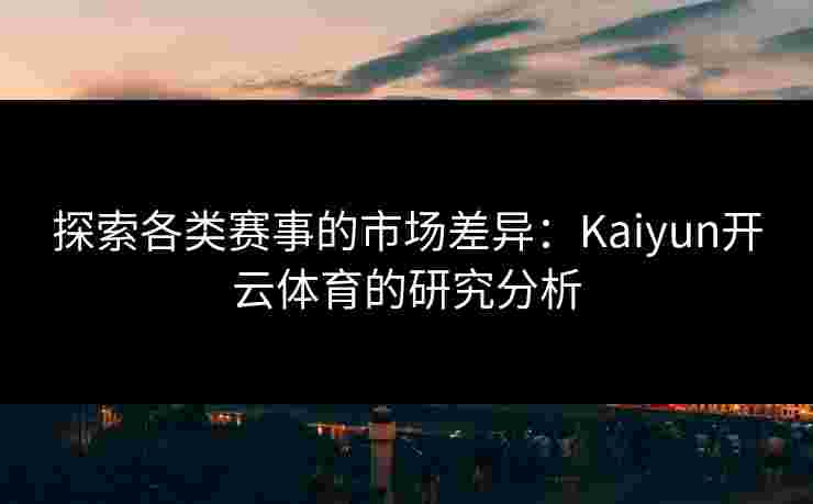 探索各类赛事的市场差异：Kaiyun开云体育的研究分析