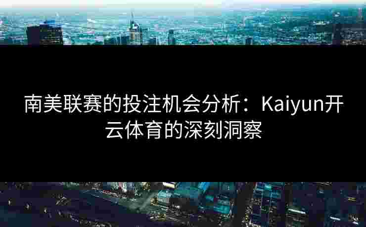 南美联赛的投注机会分析：Kaiyun开云体育的深刻洞察