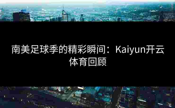 南美足球季的精彩瞬间：Kaiyun开云体育回顾