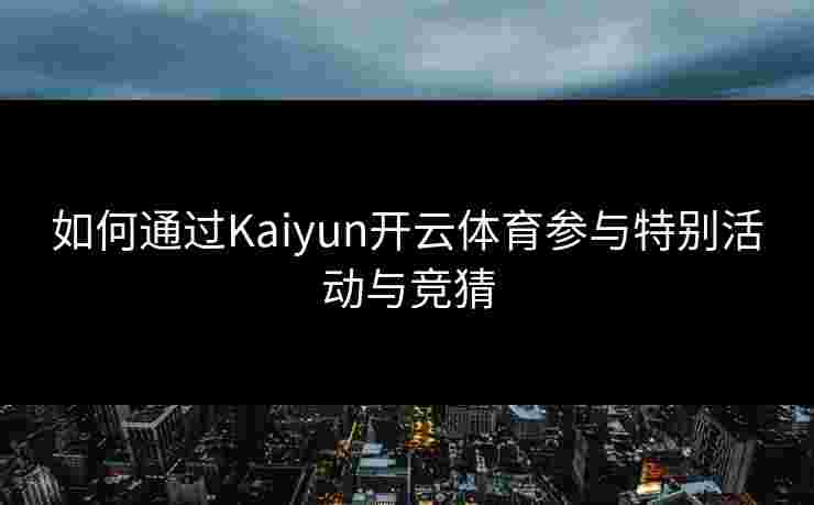如何通过Kaiyun开云体育参与特别活动与竞猜