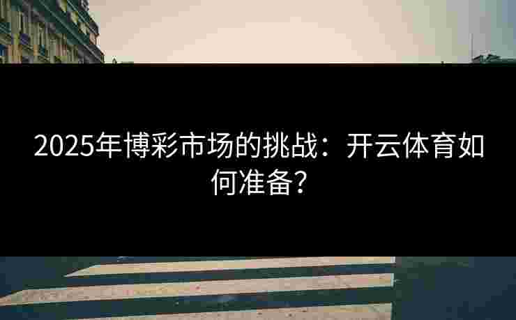 2025年博彩市场的挑战：开云体育如何准备？