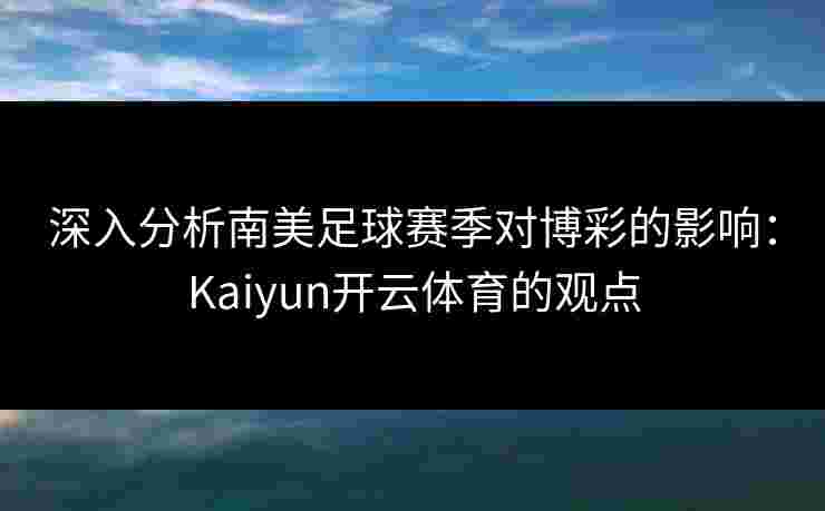 深入分析南美足球赛季对博彩的影响：Kaiyun开云体育的观点