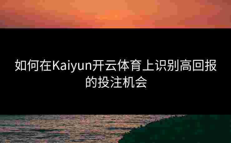 如何在Kaiyun开云体育上识别高回报的投注机会