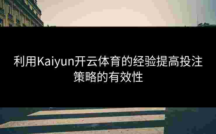 利用Kaiyun开云体育的经验提高投注策略的有效性