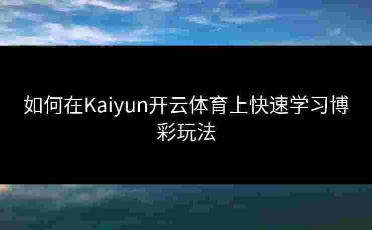 如何在Kaiyun开云体育上快速学习博彩玩法 如何在Kaiyun开云体育上快速学习博彩玩法