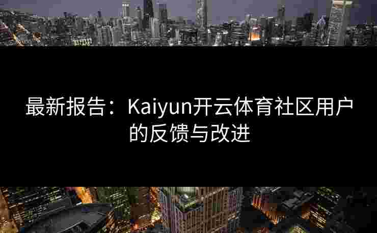 最新报告：Kaiyun开云体育社区用户的反馈与改进
