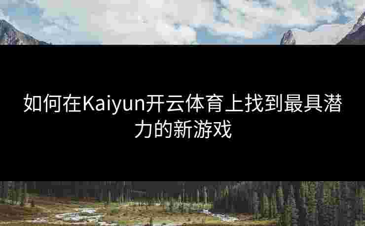 如何在Kaiyun开云体育上找到最具潜力的新游戏