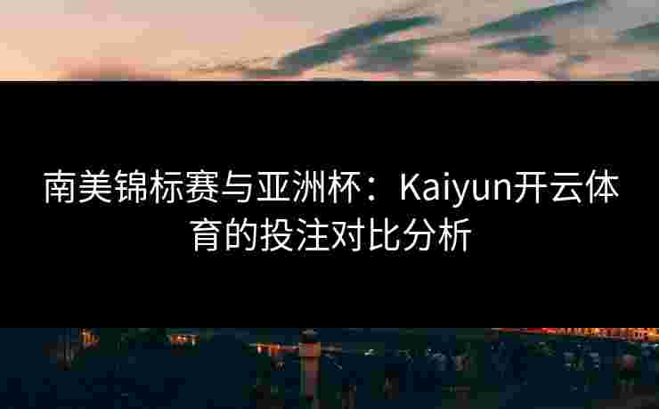 南美锦标赛与亚洲杯：Kaiyun开云体育的投注对比分析