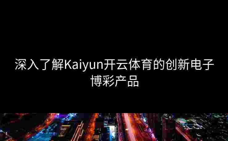 深入了解Kaiyun开云体育的创新电子博彩产品
