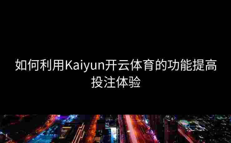 如何利用Kaiyun开云体育的功能提高投注体验