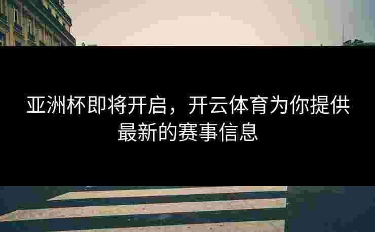 亚洲杯即将开启，开云体育为你提供最新的赛事信息