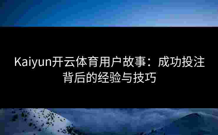 Kaiyun开云体育用户故事：成功投注背后的经验与技巧