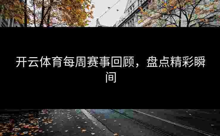 开云体育每周赛事回顾，盘点精彩瞬间