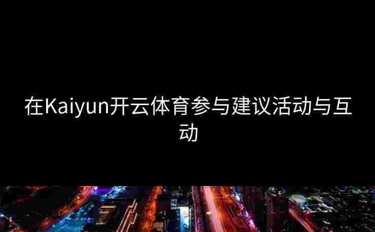 在Kaiyun开云体育参与建议活动与互动 在Kaiyun开云体育参与建议活动与互动