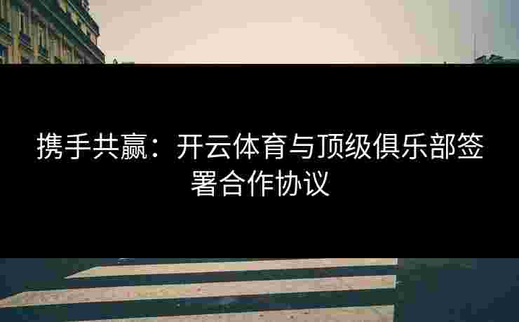 携手共赢:开云体育与顶级俱乐部签署合作协议 携手共赢:开云体育与顶级俱乐部签署合作协议