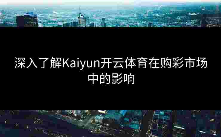 深入了解Kaiyun开云体育在购彩市场中的影响
