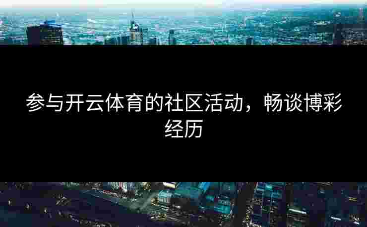 参与开云体育的社区活动，畅谈博彩经历