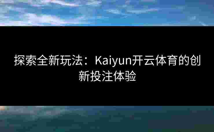 探索全新玩法：Kaiyun开云体育的创新投注体验