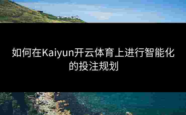 如何在Kaiyun开云体育上进行智能化的投注规划