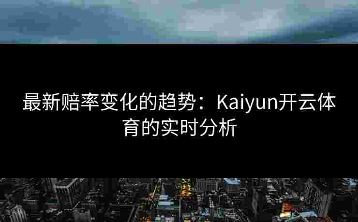 最新赔率变化的趋势：Kaiyun开云体育的实时分析
