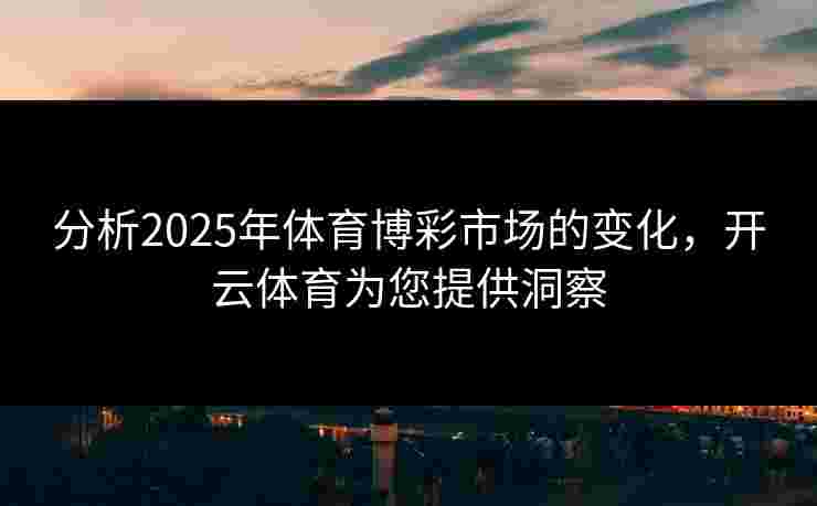 分析2025年体育博彩市场的变化，开云体育为您提供洞察