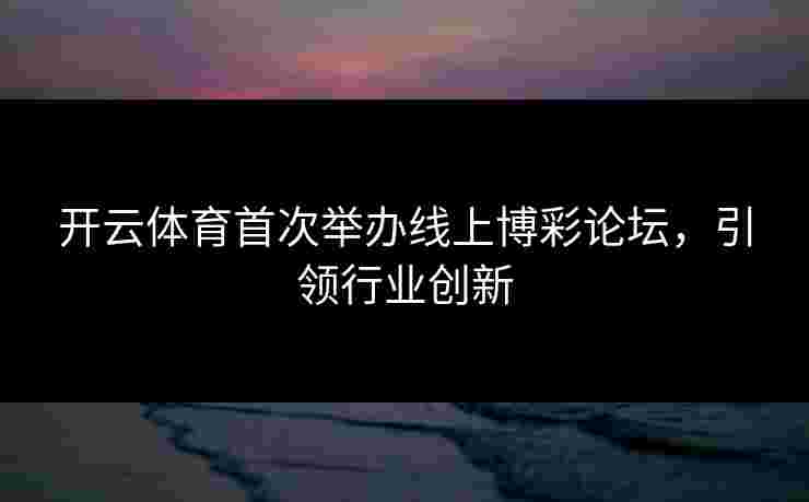 开云体育首次举办线上博彩论坛，引领行业创新
