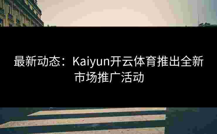 最新动态：Kaiyun开云体育推出全新市场推广活动