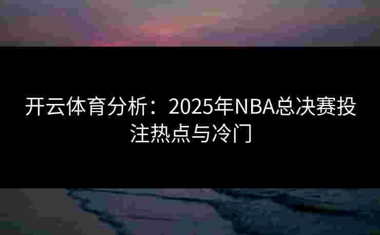 开云体育分析：2025年NBA总决赛投注热点与冷门