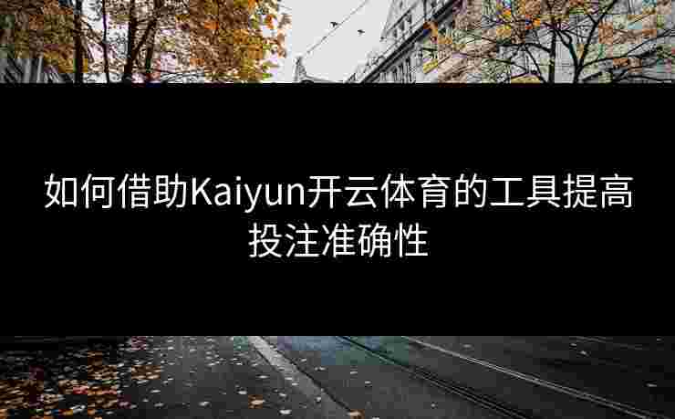 如何借助Kaiyun开云体育的工具提高投注准确性