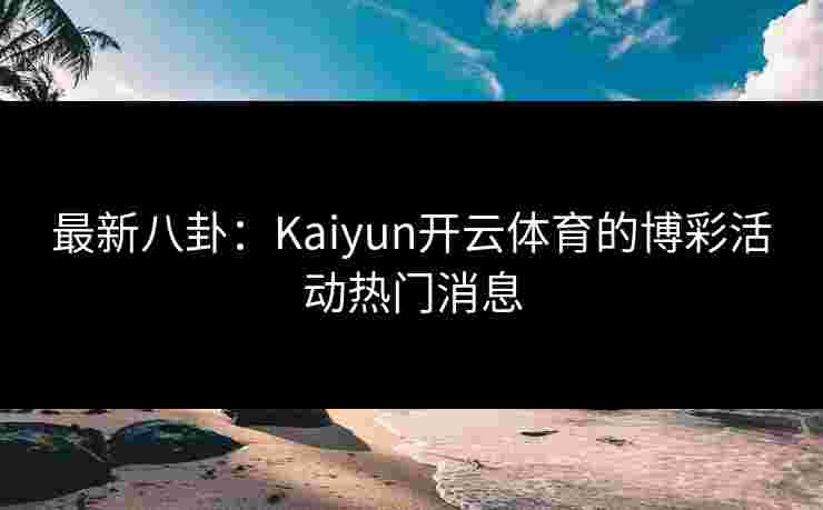 最新八卦：Kaiyun开云体育的博彩活动热门消息