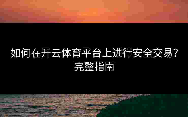 如何在开云体育平台上进行安全交易？完整指南