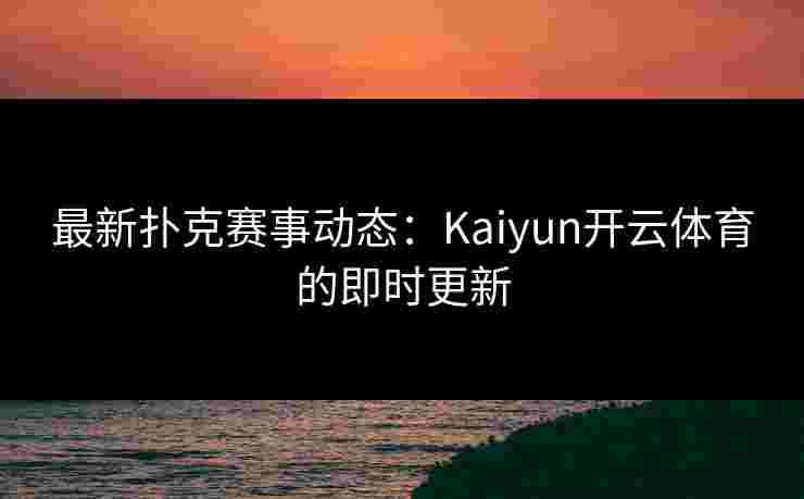 最新扑克赛事动态：Kaiyun开云体育的即时更新