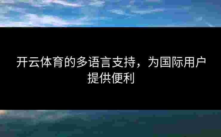 开云体育的多语言支持,为国际用户提供便利 开云体育的多语言支持,为国际用户提供便利