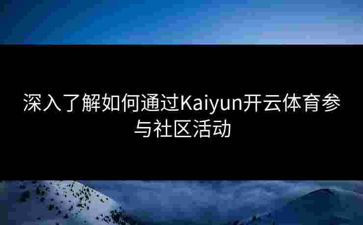 深入了解如何通过Kaiyun开云体育参与社区活动