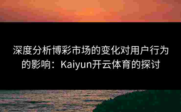 深度分析博彩市场的变化对用户行为的影响：Kaiyun开云体育的探讨