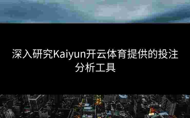 深入研究Kaiyun开云体育提供的投注分析工具