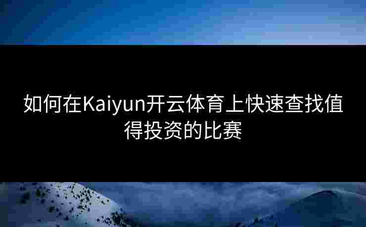 如何在Kaiyun开云体育上快速查找值得投资的比赛