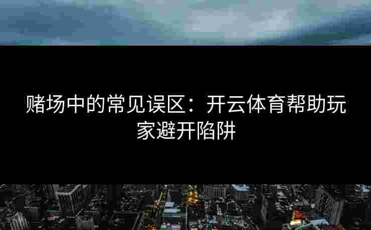 赌场中的常见误区：开云体育帮助玩家避开陷阱