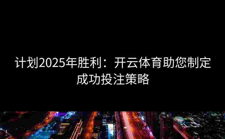 计划2025年胜利：开云体育助您制定成功投注策略