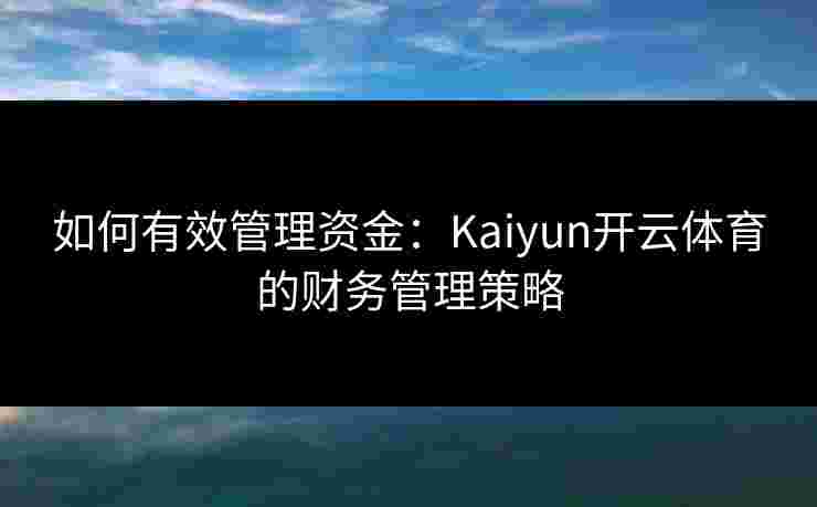 如何有效管理资金：Kaiyun开云体育的财务管理策略