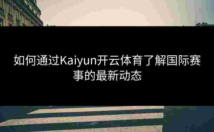 如何通过Kaiyun开云体育了解国际赛事的最新动态