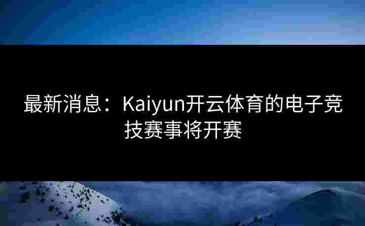 最新消息：Kaiyun开云体育的电子竞技赛事将开赛