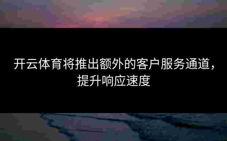 开云体育将推出额外的客户服务通道，提升响应速度