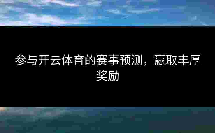 参与开云体育的赛事预测，赢取丰厚奖励