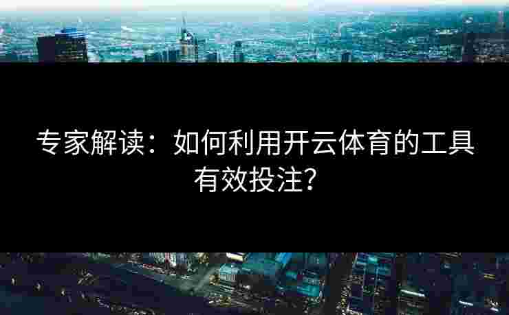 专家解读：如何利用开云体育的工具有效投注？