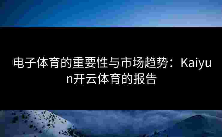 电子体育的重要性与市场趋势：Kaiyun开云体育的报告