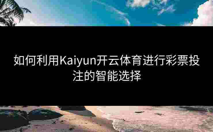 如何利用Kaiyun开云体育进行彩票投注的智能选择