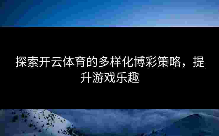 探索开云体育的多样化博彩策略，提升游戏乐趣