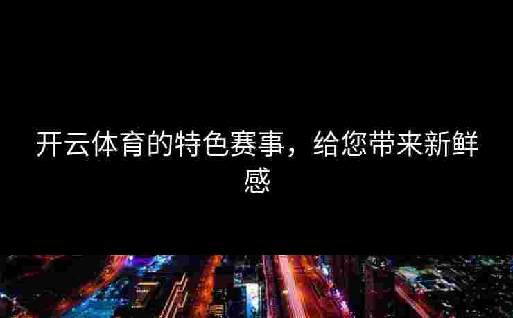 开云体育的特色赛事，给您带来新鲜感